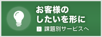 お客様のしたいを形に 課題別サービスへ